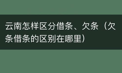 云南怎样区分借条、欠条（欠条借条的区别在哪里）