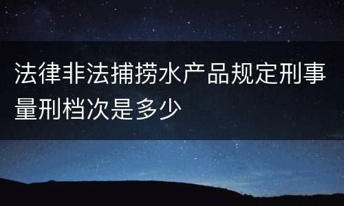 法律非法捕捞水产品规定刑事量刑档次是多少