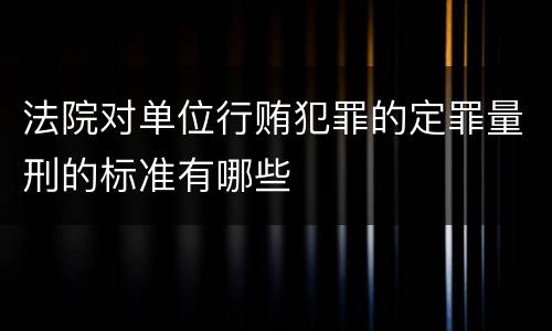 法院对单位行贿犯罪的定罪量刑的标准有哪些