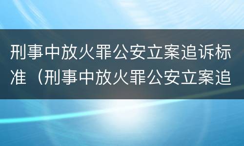 刑事中放火罪公安立案追诉标准（刑事中放火罪公安立案追诉标准是多少）