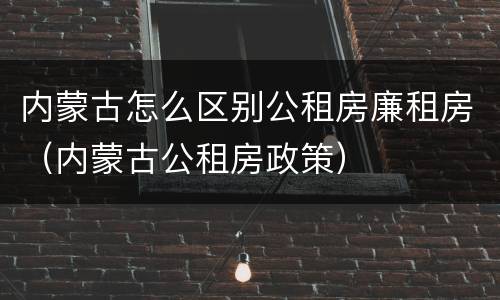 内蒙古怎么区别公租房廉租房（内蒙古公租房政策）