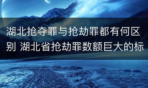 湖北抢夺罪与抢劫罪都有何区别 湖北省抢劫罪数额巨大的标准