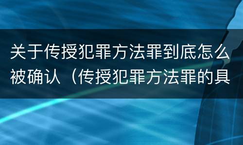 关于传授犯罪方法罪到底怎么被确认（传授犯罪方法罪的具体表现）