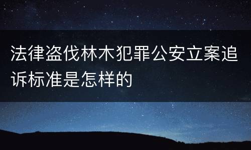 法律盗伐林木犯罪公安立案追诉标准是怎样的