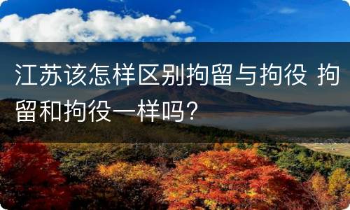 江苏该怎样区别拘留与拘役 拘留和拘役一样吗?