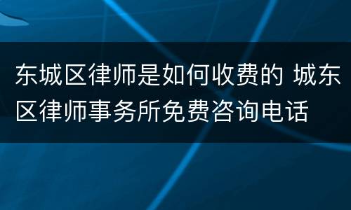 东城区律师是如何收费的 城东区律师事务所免费咨询电话