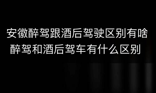 安徽醉驾跟酒后驾驶区别有啥 醉驾和酒后驾车有什么区别