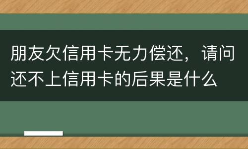 朋友欠信用卡无力偿还，请问还不上信用卡的后果是什么