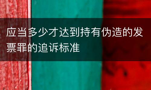 应当多少才达到持有伪造的发票罪的追诉标准