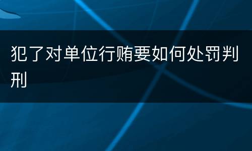 犯了对单位行贿要如何处罚判刑