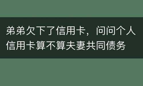 弟弟欠下了信用卡，问问个人信用卡算不算夫妻共同债务