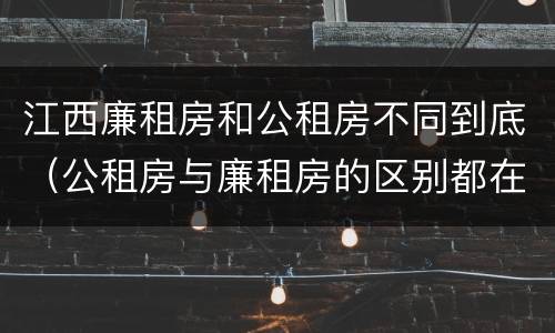 江西廉租房和公租房不同到底（公租房与廉租房的区别都在此,别再搞错了!）