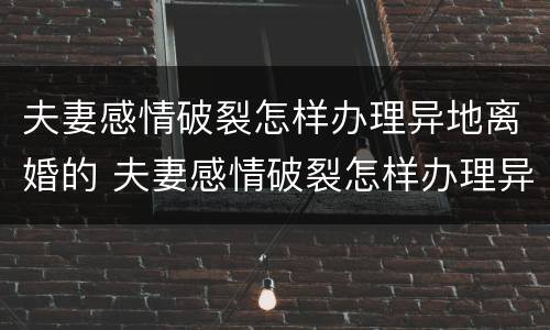 夫妻感情破裂怎样办理异地离婚的 夫妻感情破裂怎样办理异地离婚的手续