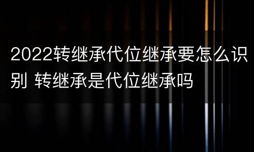 2022转继承代位继承要怎么识别 转继承是代位继承吗