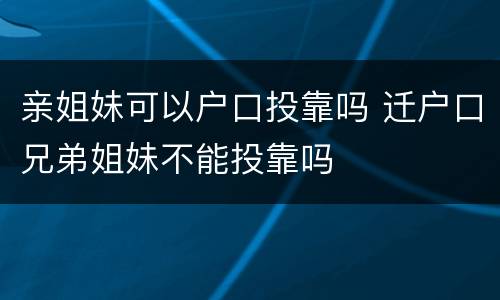 亲姐妹可以户口投靠吗 迁户口兄弟姐妹不能投靠吗