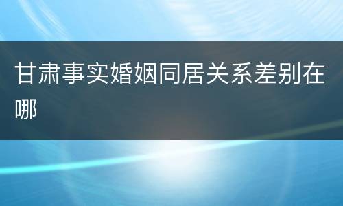 甘肃事实婚姻同居关系差别在哪