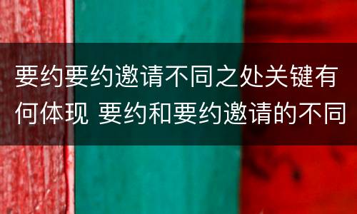 要约要约邀请不同之处关键有何体现 要约和要约邀请的不同的点在于哪些方面