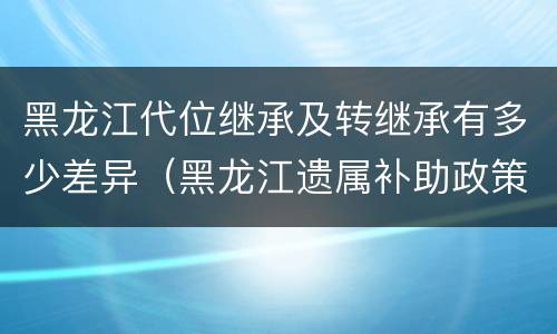 黑龙江代位继承及转继承有多少差异（黑龙江遗属补助政策最新2020）