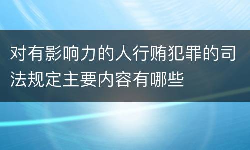 对有影响力的人行贿犯罪的司法规定主要内容有哪些