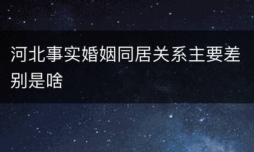 河北事实婚姻同居关系主要差别是啥