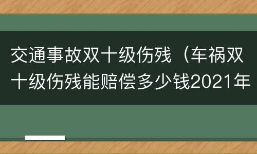 交通事故双十级伤残（车祸双十级伤残能赔偿多少钱2021年）