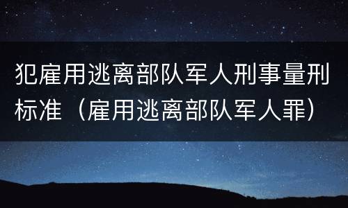 犯雇用逃离部队军人刑事量刑标准（雇用逃离部队军人罪）