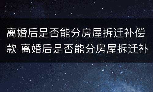 离婚后是否能分房屋拆迁补偿款 离婚后是否能分房屋拆迁补偿款呢