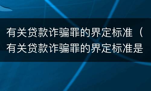 有关贷款诈骗罪的界定标准（有关贷款诈骗罪的界定标准是什么）