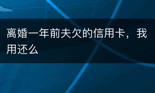 离婚一年前夫欠的信用卡，我用还么