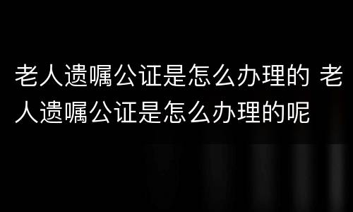 老人遗嘱公证是怎么办理的 老人遗嘱公证是怎么办理的呢