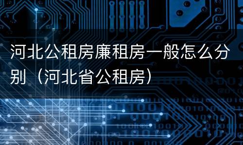 河北公租房廉租房一般怎么分别（河北省公租房）