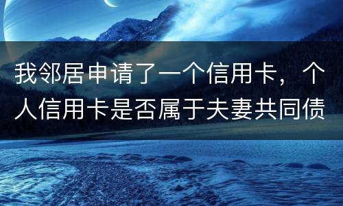 我邻居申请了一个信用卡，个人信用卡是否属于夫妻共同债务啊