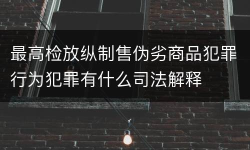 最高检放纵制售伪劣商品犯罪行为犯罪有什么司法解释