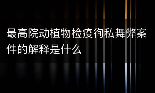 最高院动植物检疫徇私舞弊案件的解释是什么