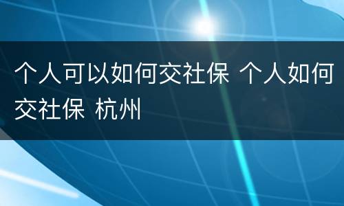 个人可以如何交社保 个人如何交社保 杭州