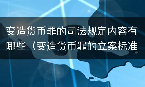 变造货币罪的司法规定内容有哪些（变造货币罪的立案标准）