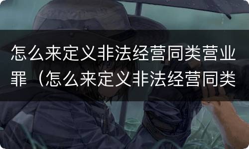 怎么来定义非法经营同类营业罪（怎么来定义非法经营同类营业罪呢）