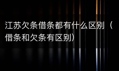 江苏欠条借条都有什么区别（借条和欠条有区别）