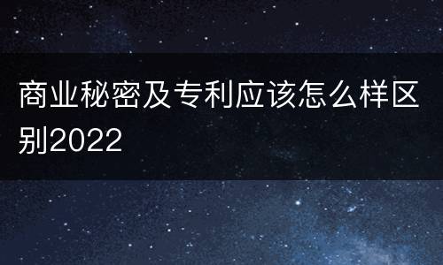 商业秘密及专利应该怎么样区别2022