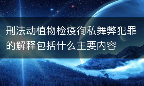 刑法动植物检疫徇私舞弊犯罪的解释包括什么主要内容