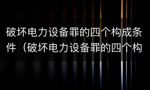 破坏电力设备罪的四个构成条件（破坏电力设备罪的四个构成条件包括）