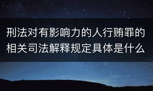 刑法对有影响力的人行贿罪的相关司法解释规定具体是什么