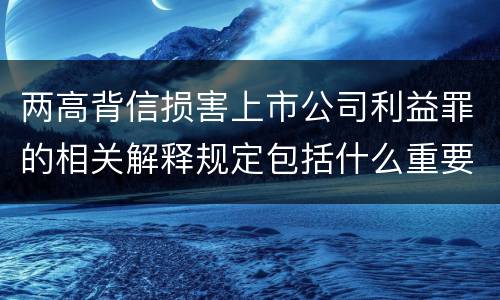 两高背信损害上市公司利益罪的相关解释规定包括什么重要内容