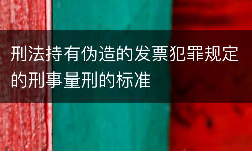 刑法持有伪造的发票犯罪规定的刑事量刑的标准