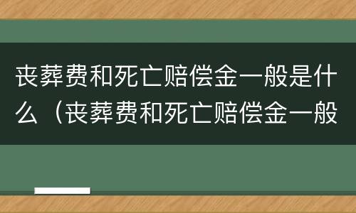 丧葬费和死亡赔偿金一般是什么（丧葬费和死亡赔偿金一般是什么时候给）