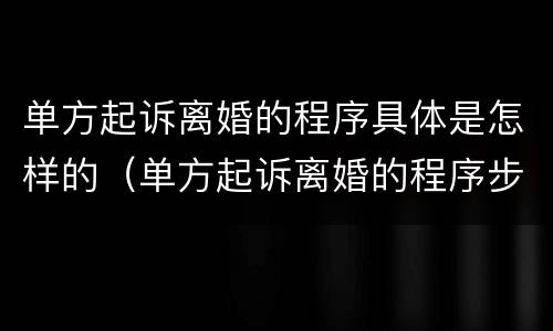 单方起诉离婚的程序具体是怎样的（单方起诉离婚的程序步骤介绍）