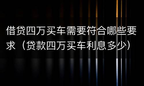 借贷四万买车需要符合哪些要求（贷款四万买车利息多少）