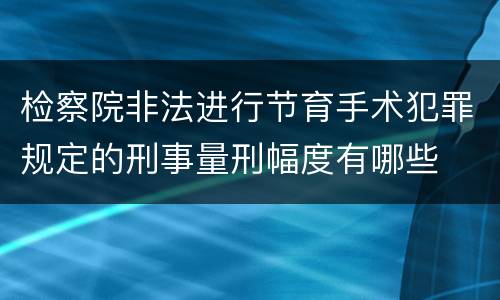 检察院非法进行节育手术犯罪规定的刑事量刑幅度有哪些