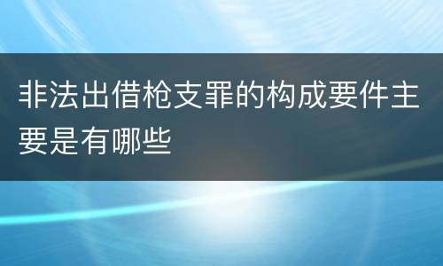 非法出借枪支罪的构成要件主要是有哪些