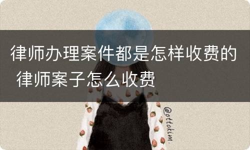 律师办理案件都是怎样收费的 律师案子怎么收费